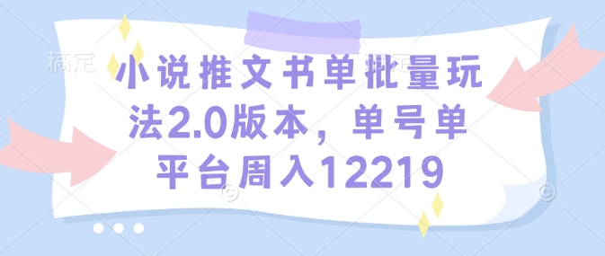 小说推文书单批量玩法2.0版本，单号单平台周入12219K叔网赚资源-网赚项目-副业赚钱-互联网创业-资源整合K叔网赚资源