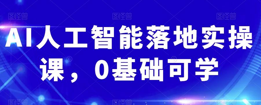 AI人工智能落地实操课，0基础可学K叔网赚资源-网赚项目-副业赚钱-互联网创业-资源整合K叔网赚资源