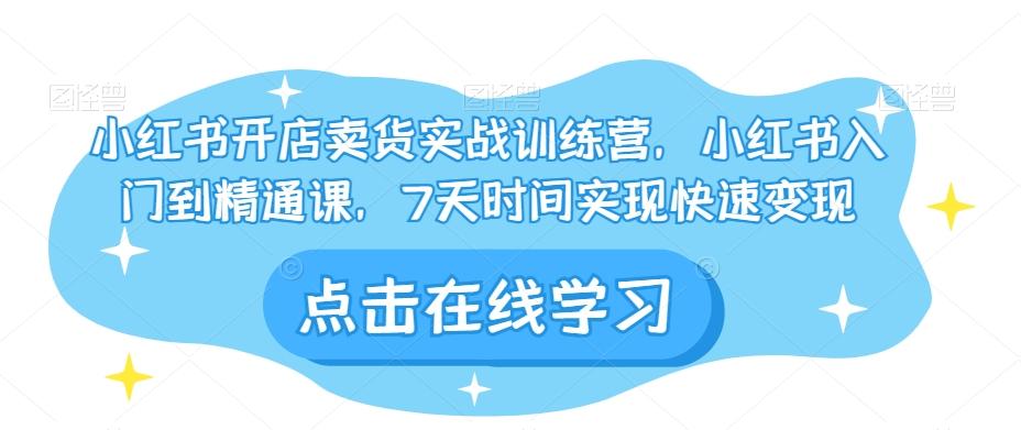 小红书开店卖货实战训练营，小红书入门到精通课，7天时间实现快速变现K叔网赚资源-网赚项目-副业赚钱-互联网创业-资源整合K叔网赚资源