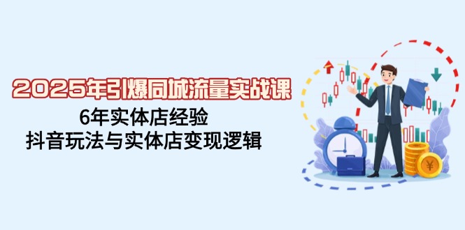 2025年引爆同城流量实战课，6年实体店经验，抖音玩法与实体店变现逻辑K叔网赚资源-网赚项目-副业赚钱-互联网创业-资源整合K叔网赚资源