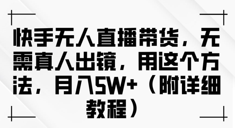 快手无人直播带货，无需真人出镜，用这个方法，月入过万(附详细教程)【揭秘】K叔网赚资源-网赚项目-副业赚钱-互联网创业-资源整合K叔网赚资源