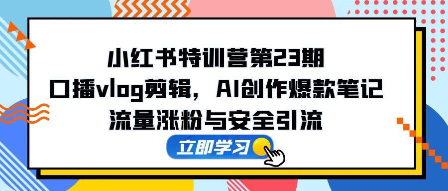 小红书特训营第23期，口播vlog剪辑，AI创作爆款笔记，流量涨粉与安全引流K叔网赚资源-网赚项目-副业赚钱-互联网创业-资源整合K叔网赚资源