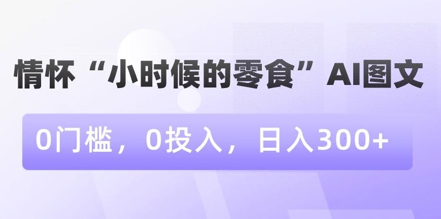 情怀“小时候的零食”AI图文，0门槛，0投入，日入300+【揭秘】K叔网赚资源-网赚项目-副业赚钱-互联网创业-资源整合K叔网赚资源