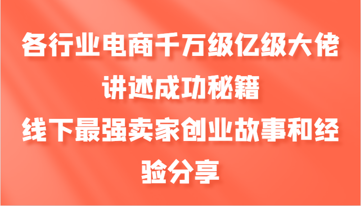 各行业电商千万级亿级大佬讲述成功秘籍，线下最强卖家创业故事和经验分享K叔网赚资源-网赚项目-副业赚钱-互联网创业-资源整合K叔网赚资源