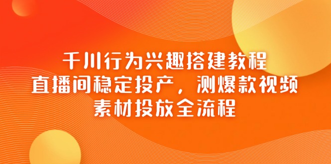 千川行为兴趣搭建教程，直播间稳定投产，测爆款视频，素材投放全流程K叔网赚资源-网赚项目-副业赚钱-互联网创业-资源整合K叔网赚资源