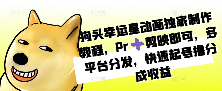 狗头幸运星动画独家制作教程，Pr➕剪映即可，多平台分发，快速起号撸分成收益K叔网赚资源-网赚项目-副业赚钱-互联网创业-资源整合K叔网赚资源