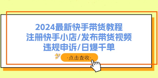 2024最新快手带货教程：注册快手小店/发布带货视频/违规申诉/日爆千单K叔网赚资源-网赚项目-副业赚钱-互联网创业-资源整合K叔网赚资源