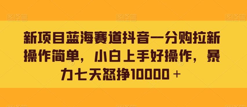 新项目蓝海赛道抖音一分购拉新操作简单，小白上手好操作，暴力七天怒挣10000＋K叔网赚资源-网赚项目-副业赚钱-互联网创业-资源整合K叔网赚资源