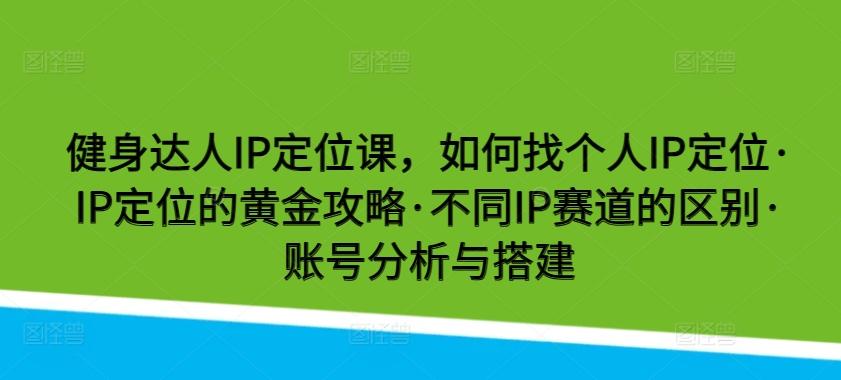 健身达人IP定位课，如何找个人IP定位·IP定位的黄金攻略·不同IP赛道的区别·账号分析与搭建K叔网赚资源-网赚项目-副业赚钱-互联网创业-资源整合K叔网赚资源
