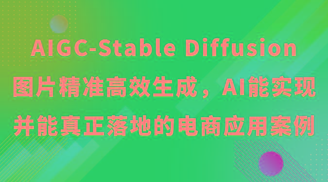 AIGC-Stable Diffusion图片精准高效生成，AI能实现并能真正落地的电商应用案例K叔网赚资源-网赚项目-副业赚钱-互联网创业-资源整合K叔网赚资源