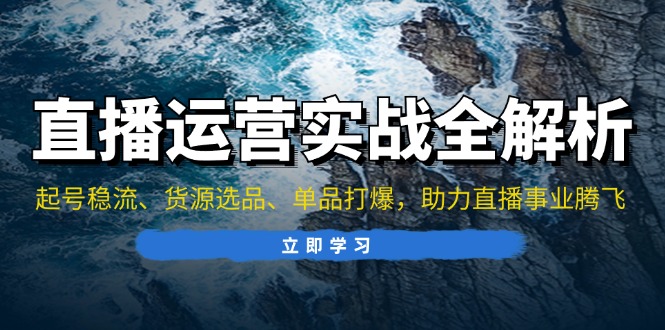 直播运营实战全解析：起号稳流、货源选品、单品打爆，助力直播事业腾飞K叔网赚资源-网赚项目-副业赚钱-互联网创业-资源整合K叔网赚资源