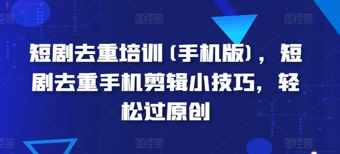 短剧去重培训(手机版)，短剧去重手机剪辑小技巧，轻松过原创K叔网赚资源-网赚项目-副业赚钱-互联网创业-资源整合K叔网赚资源