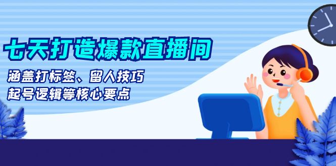 七天打造爆款直播间：涵盖打标签、留人技巧、起号逻辑等核心要点K叔网赚资源-网赚项目-副业赚钱-互联网创业-资源整合K叔网赚资源