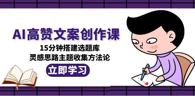 AI高赞文案创作课，15分钟搭建选题库，灵感思路主题收集方法论K叔网赚资源-网赚项目-副业赚钱-互联网创业-资源整合K叔网赚资源