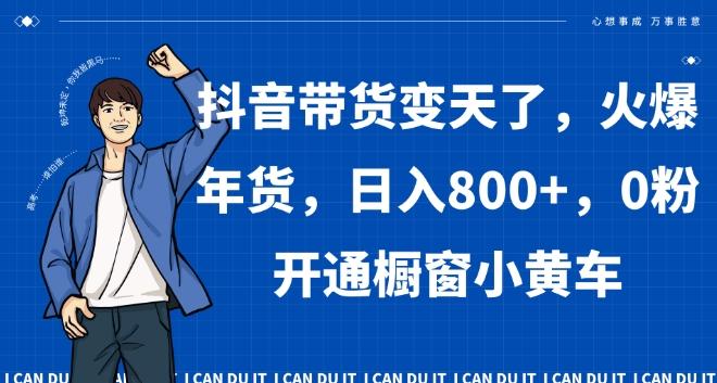 抖音带货变天了，火爆年货，日入800+，0粉开通橱窗小黄车【揭秘】K叔网赚资源-网赚项目-副业赚钱-互联网创业-资源整合K叔网赚资源