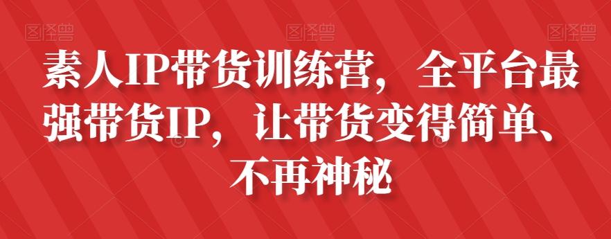 素人IP带货训练营，全平台最强带货IP，让带货变得简单、不再神秘K叔网赚资源-网赚项目-副业赚钱-互联网创业-资源整合K叔网赚资源