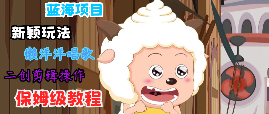 蓝海项目新颖玩法，懒洋洋唱歌 搬运剪辑操作，保姆级教程K叔网赚资源-网赚项目-副业赚钱-互联网创业-资源整合K叔网赚资源