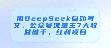 用DeepSeek自动写文，公众号流量主7天收益破千，红利项目K叔网赚资源-网赚项目-副业赚钱-互联网创业-资源整合K叔网赚资源