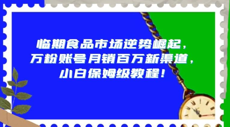 临期食品市场逆势崛起，万粉账号月销百万新渠道，小白保姆级教程【揭秘】K叔网赚资源-网赚项目-副业赚钱-互联网创业-资源整合K叔网赚资源