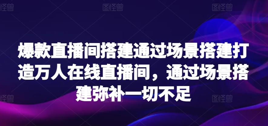 爆款直播间搭建通过场景搭建打造万人在线直播间，通过场景搭建弥补一切不足K叔网赚资源-网赚项目-副业赚钱-互联网创业-资源整合K叔网赚资源