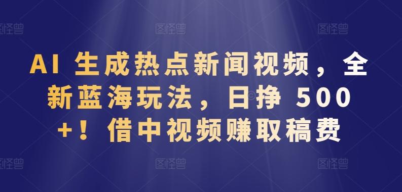 AI 生成热点新闻视频，全新蓝海玩法，日挣 500+!借中视频赚取稿费【揭秘】K叔网赚资源-网赚项目-副业赚钱-互联网创业-资源整合K叔网赚资源
