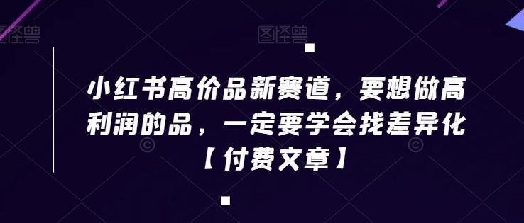 小红书高价品新赛道，要想做高利润的品，一定要学会找差异化【付费文章】K叔网赚资源-网赚项目-副业赚钱-互联网创业-资源整合K叔网赚资源