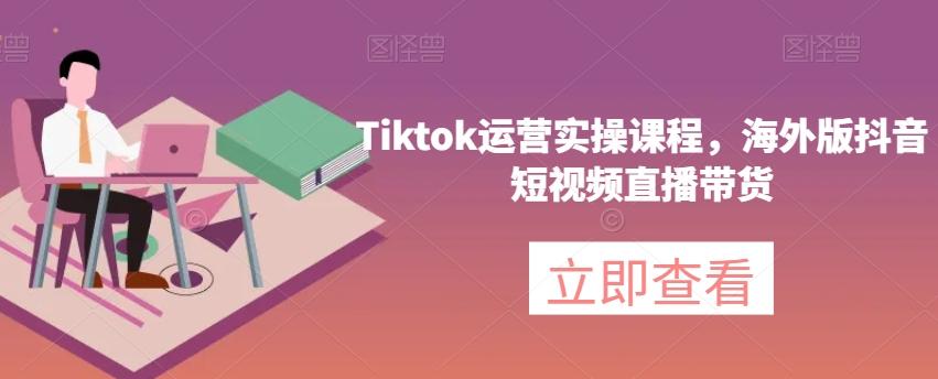 Tiktok运营实操课程，海外版抖音短视频直播带货K叔网赚资源-网赚项目-副业赚钱-互联网创业-资源整合K叔网赚资源