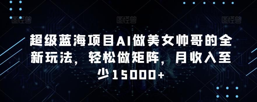 超级蓝海项目AI做美女帅哥的全新玩法，轻松做矩阵，月收入至少15000+【揭秘】K叔网赚资源-网赚项目-副业赚钱-互联网创业-资源整合K叔网赚资源