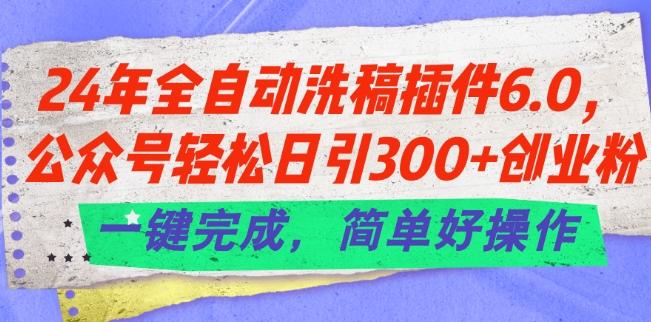 24年全自动洗稿插件6.0.公众号轻松日引300+创业粉，一键完成，简单好操作【揭秘】K叔网赚资源-网赚项目-副业赚钱-互联网创业-资源整合K叔网赚资源