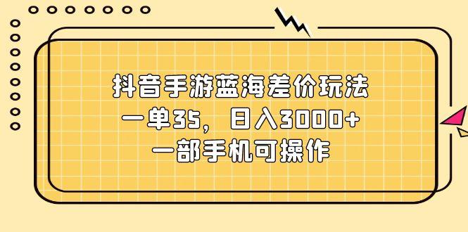 抖音手游蓝海差价玩法，一单35，日入3000+，一部手机可操作K叔网赚资源-网赚项目-副业赚钱-互联网创业-资源整合K叔网赚资源