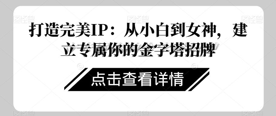 打造完美IP：从小白到女神，建立专属你的金字塔招牌K叔网赚资源-网赚项目-副业赚钱-互联网创业-资源整合K叔网赚资源