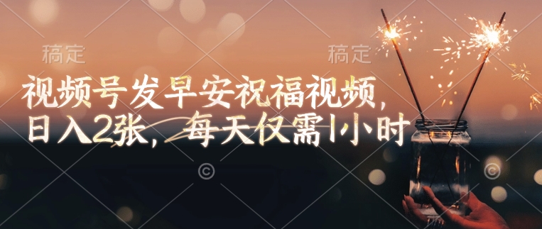 视频号发早安祝福视频，日入2张，每天仅需1小时K叔网赚资源-网赚项目-副业赚钱-互联网创业-资源整合K叔网赚资源