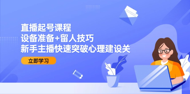 直播起号课程：设备准备+留人技巧，新手主播快速突破心理建设关K叔网赚资源-网赚项目-副业赚钱-互联网创业-资源整合K叔网赚资源