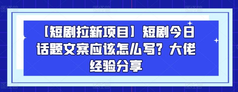 【短剧拉新项目】短剧今日话题文案应该怎么写？大佬经验分享K叔网赚资源-网赚项目-副业赚钱-互联网创业-资源整合K叔网赚资源