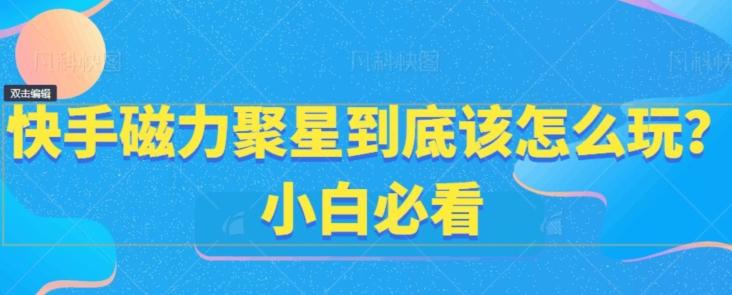 快手磁力聚星到底该怎么玩？小白必看K叔网赚资源-网赚项目-副业赚钱-互联网创业-资源整合K叔网赚资源