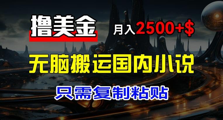 最新撸美金项目，搬运国内小说爽文，只需复制粘贴，稿费月入2500+美金，新手也能快速上手【揭秘】K叔网赚资源-网赚项目-副业赚钱-互联网创业-资源整合K叔网赚资源
