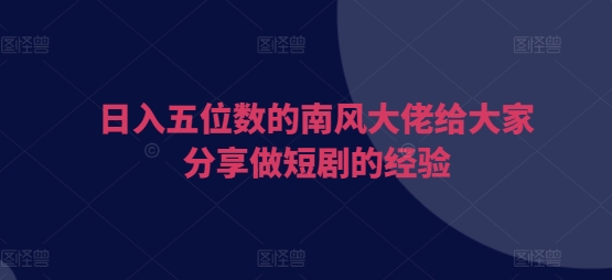 日入五位数的南风大佬给大家分享做短剧的经验K叔网赚资源-网赚项目-副业赚钱-互联网创业-资源整合K叔网赚资源