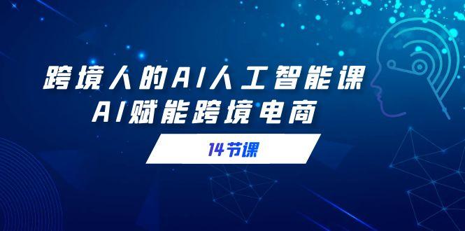 跨境人的AI人工智能课，AI赋能跨境电商(14节课)K叔网赚资源-网赚项目-副业赚钱-互联网创业-资源整合K叔网赚资源