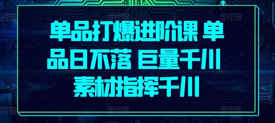 单品打爆进阶课 单品日不落 巨量千川 素材指挥千川K叔网赚资源-网赚项目-副业赚钱-互联网创业-资源整合K叔网赚资源