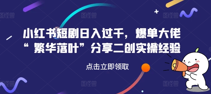 小红书短剧日入过千，爆单大佬“繁华落叶”分享二创实操经验K叔网赚资源-网赚项目-副业赚钱-互联网创业-资源整合K叔网赚资源