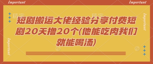 短剧搬运大佬经验分享付费短剧20天撸20个(他能吃肉我们就能喝汤)K叔网赚资源-网赚项目-副业赚钱-互联网创业-资源整合K叔网赚资源