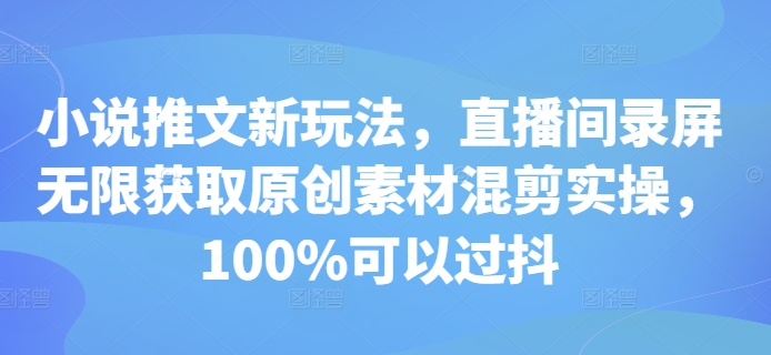 小说推文新玩法，直播间录屏无限获取原创素材混剪实操，100%可以过抖K叔网赚资源-网赚项目-副业赚钱-互联网创业-资源整合K叔网赚资源