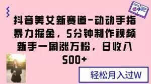 抖音美女新赛道-动动手指暴力掘金，5分钟制作视频，新手一周涨万粉，日收入500+【揭秘】K叔网赚资源-网赚项目-副业赚钱-互联网创业-资源整合K叔网赚资源