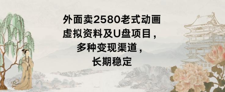 外面卖2580老式动画虚拟资料及U盘项目，多种变现渠道，长期稳定K叔网赚资源-网赚项目-副业赚钱-互联网创业-资源整合K叔网赚资源