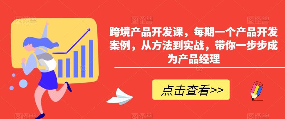 跨境产品开发课，每期一个产品开发案例，从方法到实战，带你一步步成为产品经理K叔网赚资源-网赚项目-副业赚钱-互联网创业-资源整合K叔网赚资源