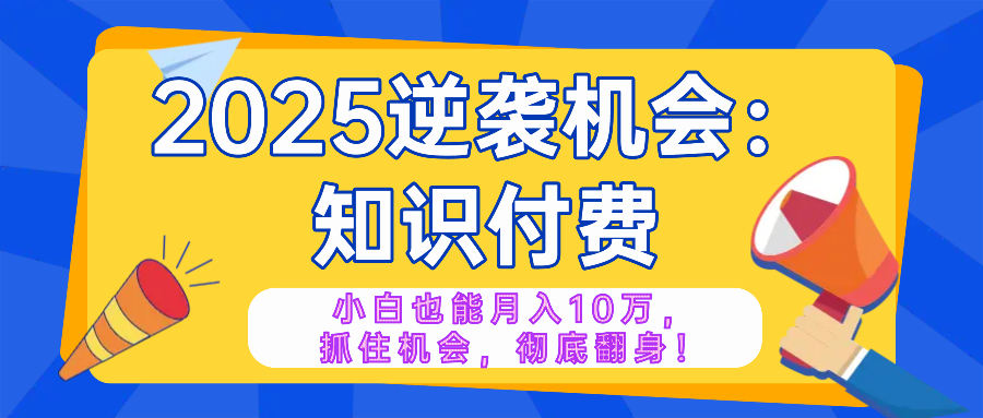 2025逆袭项目——知识付费，小白也能月入10万年入百万，抓住机会彻底翻…K叔网赚资源-网赚项目-副业赚钱-互联网创业-资源整合K叔网赚资源