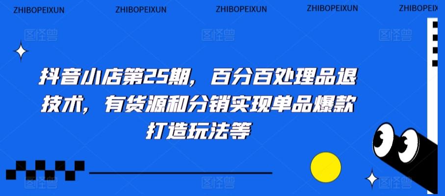 抖音小店第25期，百分百处理品退技术，有货源和分销实现单品爆款打造玩法等K叔网赚资源-网赚项目-副业赚钱-互联网创业-资源整合K叔网赚资源
