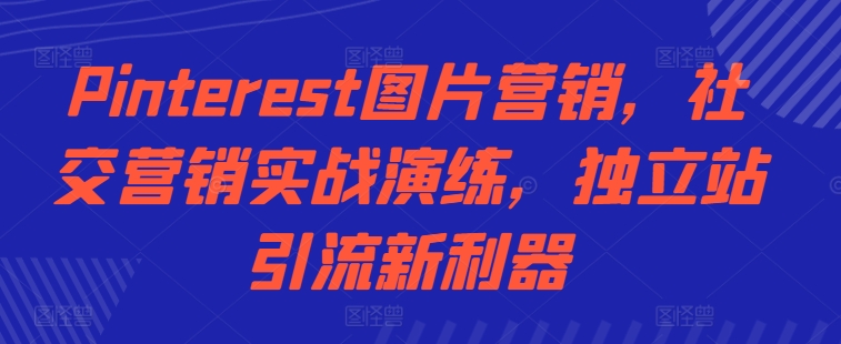 Pinterest图片营销，社交营销实战演练，独立站引流新利器K叔网赚资源-网赚项目-副业赚钱-互联网创业-资源整合K叔网赚资源