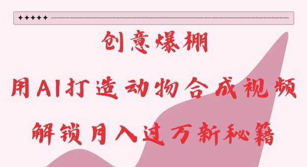 创意爆棚，用AI打造动物合成视频，解锁月入过W新秘籍【揭秘】K叔网赚资源-网赚项目-副业赚钱-互联网创业-资源整合K叔网赚资源
