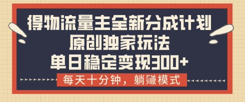 得物流量主全新分成计划模式，原创独家玩法，每天十分钟，躺挣模式，单日稳定变现3张+【揭秘】K叔网赚资源-网赚项目-副业赚钱-互联网创业-资源整合K叔网赚资源